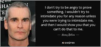 Henry Rollins Quote I Don T Try To Be Angry To Prove Something I