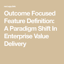 Outcome Focused Feature Definition A Paradigm Shift In Enterprise Value Delivery Enterprise Value Paradigm Shift Paradigm