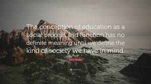 Dewey's definition of education embraced the idea of 'learning by doing'. John Dewey Quote The Conception Of Education As A Social Process And Function Has No Definite Meaning Until We Define The Kind Of Society