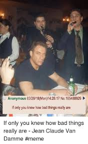 Anonymous 032618mon142817 No165488929 If Only You Knew How Bad Things Really Are If Only You Knew How Bad Things Really Are Jean Claude Van Damme Meme Bad Meme On Me Me It's a pity ___ poor old fred; jean claude van damme meme