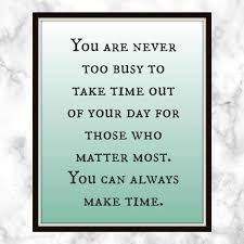 You Are Never Too Busy To Take Time Out Of Your Day For Those Who Matter Most You Can Always Make Time Quote Busy Life Quotes Printable Quotes Fake Quotes