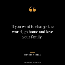 If You Want To Change The World Go Home And Love Your Family In 2020 Mother Teresa Quotes Ralph Waldo Emerson Quotes Maya Angelou Quotes