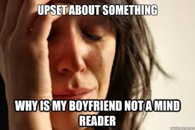 Upset About Something Why Is My Boyfriend Not A Mind Reader First World Problems Quickmeme