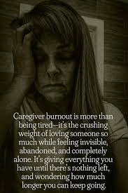 Caregiver burnout is more than being tired-it's the crushing weight of  loving someone so much while feeling invisible, abandoned, and completely  alone. It's giving everything you have until there's nothing left, and