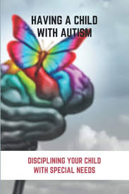 Having A Child With Autism: Disciplining Your Child With Special Needs:  Guide For Parents With Autistic Child