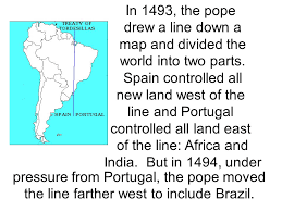 Zoom and expand to get closer. In 1493 The Pope Drew A Line Down A Map And Divided The World Into Two Parts Spain Controlled All New Land West Of The Line And Portugal Controlled All Ppt Download