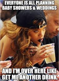 Is It Hot In Here Or Is It Just Me Meme Everyone Is All Planning Baby Showers Weddings And I M Over Here Like Get Me Another Drink Made W Imgflip Meme Maker Rihanna Meme Rihanna Quotes Rihanna