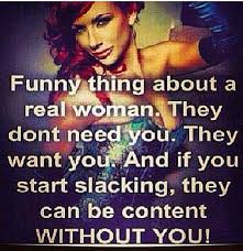  Funny Thing About A Real Woman They Don T Need You They Want You And If You Start Slacking They Can Be C Without You Quotes Funny Quotes Be Yourself Quotes