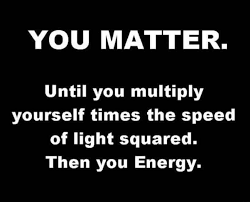 You Matter Until You Multiply Yourself Times The Speed Of Light Squared Then You Energy E Mc 2 Meme Funny Nerdy Humor Nerdy Jokes Science Jokes