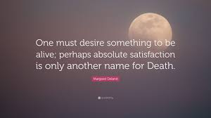 And satisfy the desire of the afflicted, then your light will rise in darkness and your gloom will become like midday. Margaret Deland Quote One Must Desire Something To Be Alive Perhaps Absolute Satisfaction Is Only Another