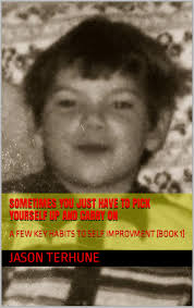 SOMETIMES YOU JUST HAVE TO PICK YOURSELF UP AND CARRY ON: A FEW KEY HABITS  TO SELF IMPROVMENT by Jason Terhune