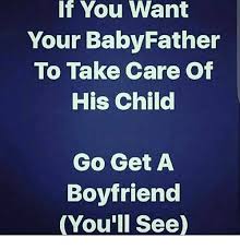 If You Want Your Baby Father To Take Care Of His Child Go Get A Boyfriend You Ll See Meme On Me Me