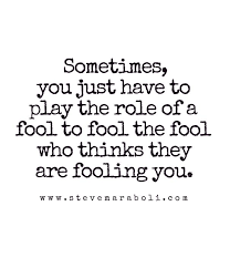 Sometimes You Just Have To Play The Role Of A Fool To Fool The Fool Who Thinks They Are Fooling You Fool Quotes Words True Quotes