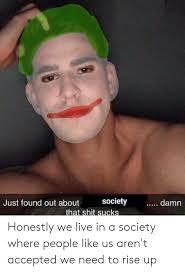 Just Found Out About Society Damn That Shit Sucks Honestly We Live In A Society Where People Like Us Aren T Accepted We Need To Rise Up Reddit Meme On Me Me