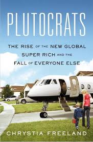 Plutocrats: The Rise of the New Global Super Rich and the Fall of Everyone  Else by Chrystia Freeland