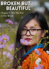 BROKEN BUT BEAUTIFUL Chapter 7- Not The End of The World “Phuntsho? You…  you here?” I asked her in disbelief as we froze in our steps and looked at  each other like