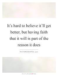 It S Hard To Believe It Ll Get Better But Having Faith That It Picture Quotes
