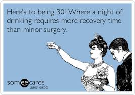 Here S To Being 30 Where A Night Of Drinking Requires More Recovery Time Than Minor Surgery Funny 30th Birthday Quotes 30th Birthday Quotes Birthday Jokes