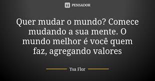Quer Mudar O Mundo Comece Mudando A Sua Ysa Flor