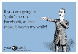 If You Are Going To Poke Me On Facebook At Least Make It Worth My While Poke Me Poking E Cards