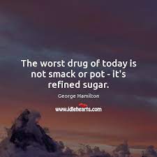 The worst drug of today is not smack or pot – it's refined sugar. -  IdleHearts