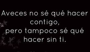 A Veces No Se Que Hacer Contigo Pero Tampoco Se Que Hacer Sin Ti Frases Bonitas Frases Chulas Frases