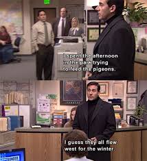 I Spent The Afternoon In The Park Trying To Feed The Pigeons I Guess They All Flew West For The Winter Michael The Office Show The Office Office Humor