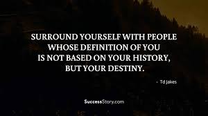 Surround Yourself With People Whose Definition Of You Is Not Based On Your History But Your Destiny Positive Quotes Positivity Famous Quotes