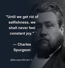 Until we get rid of selfishness, we shall never feel constant joy." —  Charles Spurgeon