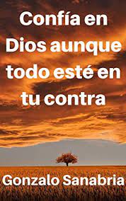 Maybe you would like to learn more about one of these? Confia En Dios Aunque Todo Este En Tu Contra Reflexiones Y Sermones Que Fortalecen La Fe Del Cristiano Spanish Edition Ebook Sanabria Gonzalo Amazon De Kindle Shop