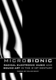 Micro-Bionic: Radical Electronic Music and Sound Art in the 21st Century by  Thomas Bey William Bailey (November 19,2009)