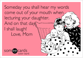 Someday You Shall Hear My Words Come Out Of Your Mouth When Lecturing Your Daughter And On That Day I Shall Laugh Love Mom Words Funny Quotes Haha Funny
