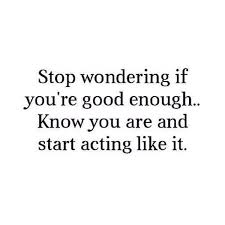 Stop Wondering If You Re Good Enough Know You Are And Start Acting Like It Quotes To Live By Inspirational Quotes Motivation Encouragement Quotes