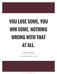 You Lose Some You Win Some Nothing Wrong With That At All Picture Quotes