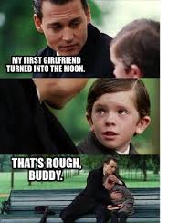 Maybe you would like to learn more about one of these? Meme Creator Funny My First Girlfriend Turned Into The Moon That S Rough Buddy Meme Generator At Memecreator Org