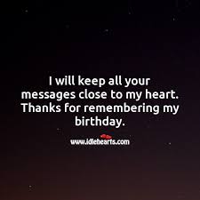 Things never last long, but your beautiful birthday wishes will remain forever with me. I Will Keep All Your Messages Close To My Heart Idlehearts