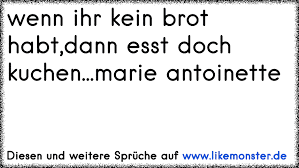 Marie antoinette war hübsch, frivol und unklug, urteilt der historiker albert soboul knapp. Wenn Ihr Kein Brot Habt Dann Esst Doch Kuchen Marie Antoinette Tolle Spruche Und Zitate Auf Www Likemonster De