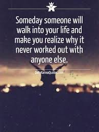 Someday Someone Will Walk Into Your Life And Make You Realize Why It Never Worked Out With Anyone Else Inspirational Words Inspirational Quotes Cute Quotes