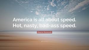 Read quotes from eleanor roosevelt, an active first lady, her husband's eyes and ears, and after being widowed, a human rights activist. Eleanor Roosevelt Quote America Is All About Speed Hot Nasty Bad Ass Speed