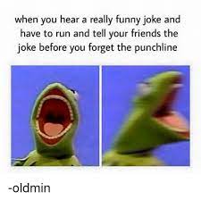 If you can entertain people and tell a joke or two then you'll always have friends. When You Hear A Really Funny Joke And Have To Run And Tell Your Friends The Joke Before You Forget The Punchline Oldmin Friends Meme On Me Me