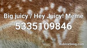 Mood swings can make life troublesome for yourself and everyone fast days are for ripping through the code like a hot poker through butter. Big Juicy Hey Juicy Meme Roblox Id Roblox Music Codes
