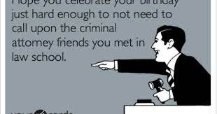 Hope You Celebrate Your Birthday Just Hard Enough To Not Need To Call Upon The Criminal Attorney Friends You Met In Law School Law School Humor Law School Memes Law School