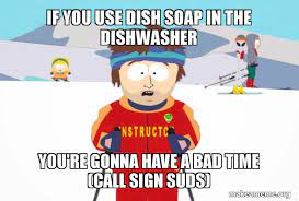 Place dirty dishes in dishwasher as usual (grime, goo and all). If You Use Dish Soap In The Dishwasher You Re Gonna Have A Bad Time Call Sign Suds You Re Gonna Have A Bad Time Southpark Ski Instructor Make A Meme
