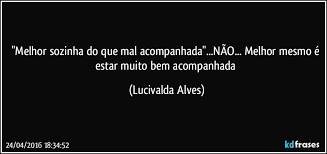 Há uma frase que sempre considerei de grande importância, embora nunca tenha mergulhado em seu significado: Melhor Sozinha Do Que Mal Acompanhada Nao Melhor Mesmo E