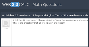 Random girls at the club. View Question A Club Has 20 Members 12 Boys And 8 Girls Two Of The Members Are Chosen At Random What Is The Probability That A Boy And A Girl Are Chose