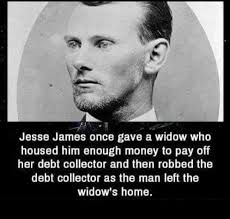 Jesse James once gave a widow who housed him enough money to pay off her  debt collector and then robbed the debt collector as the man man left the  widow's home.
