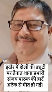 इंदौर में होली की ड्यूटी पर तैनात थाना प्रभारी संजय पाठक की मौत हो गई।  उन्हें सीने में दर्द की शिकायत के चलते बॉम्बे अस्पताल लाया गया था।अस्पताल  लाए उससे पहले ही मौत हो चुकी थी।