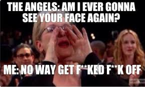 First known as the sbs angels, they got rid of the 'sbs' moniker, and are now just the angels. Meme Creator Funny The Angels Am I Ever Gonna See Your Face Again Me No Way Get F Ked F K Off Meme Generator At Memecreator Org