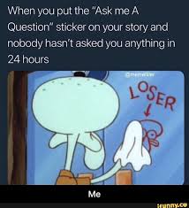 When You Put The Ask Me A Question Sticker On Your Story And Nobody Hasn T Asked You Anything In 24 Hours Me Ifunny Snapchat Funny Spongebob Funny Funny Relatable Memes