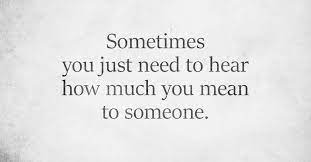 Sometimes You Just Need To Hear How Much You Mean To Someone